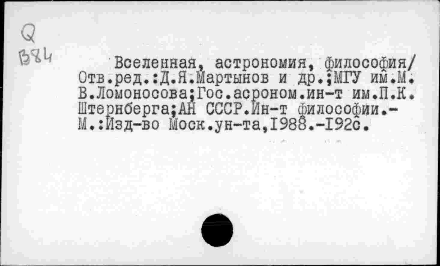 ﻿Вселенная, астрономия, философия/ Отв.ред.:Д.Я.Мартынов и др.;МГУ им.И. В.Ломоносова;Гос.асроном.ин-т им.П.К. Штернберга;АН СССР.Ин-т философии.-М.:Изд-во Моск.ун-та,1988.-192с.